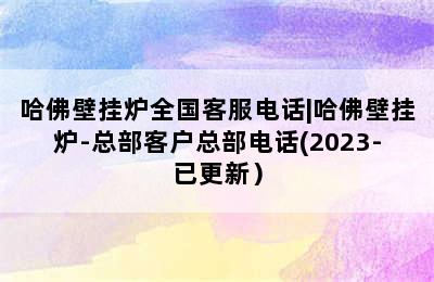 哈佛壁挂炉全国客服电话|哈佛壁挂炉-总部客户总部电话(2023-已更新）